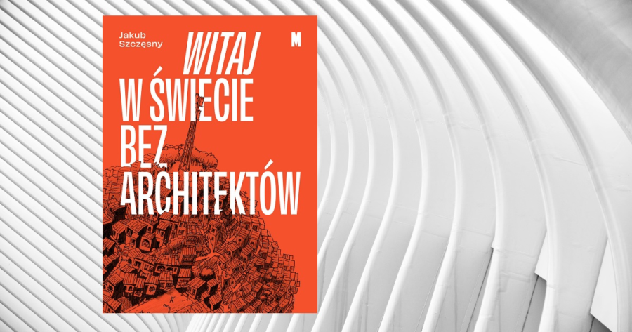 „Powinniśmy mniej budować”. Jakub Szczęsny o projektowaniu i książce „Witaj w świecie bez architektów”